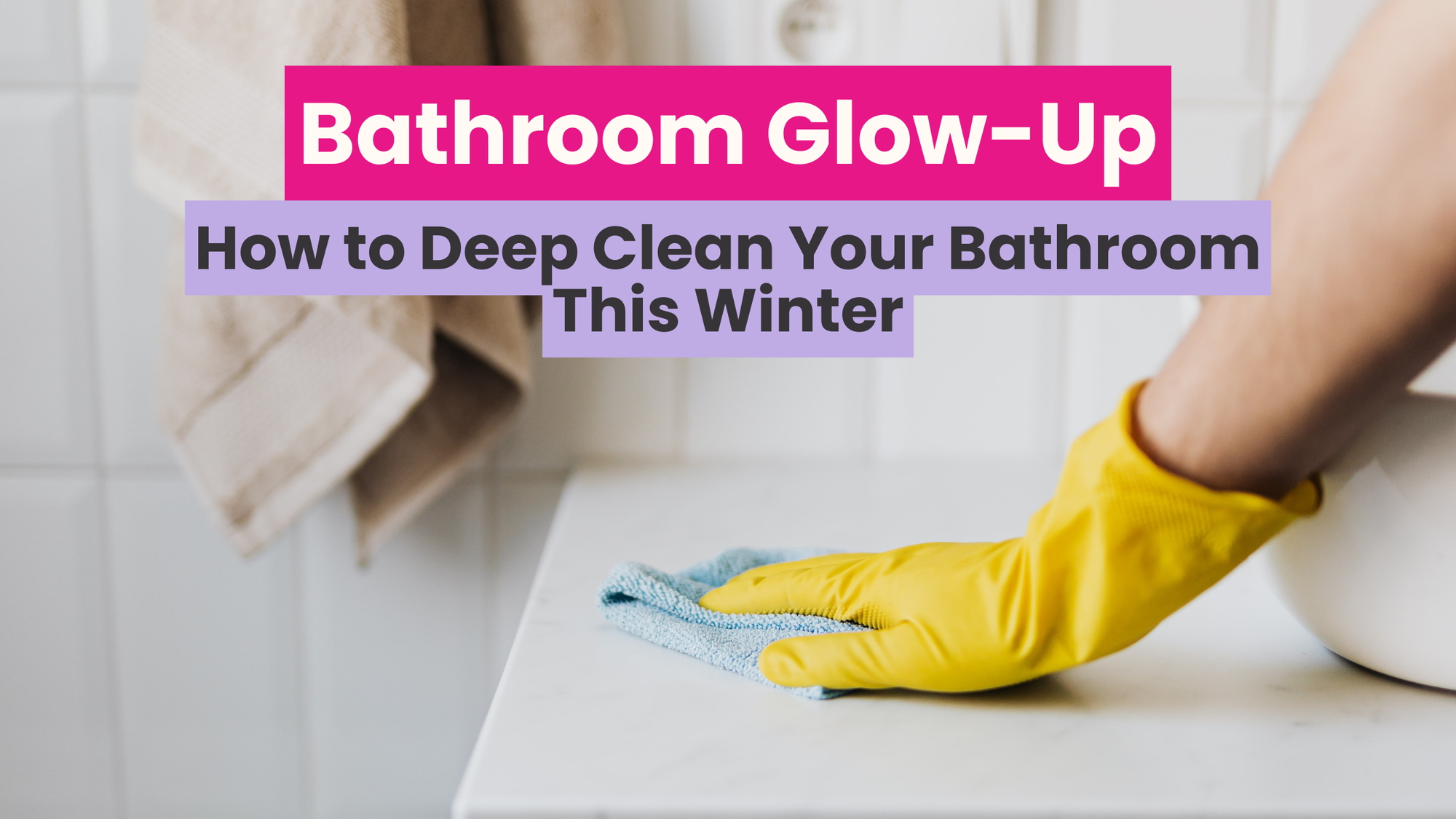 Bathroom Glow-Up: How to Deep Clean Your Bathroom This Winter (And Actually Keep It That Way)