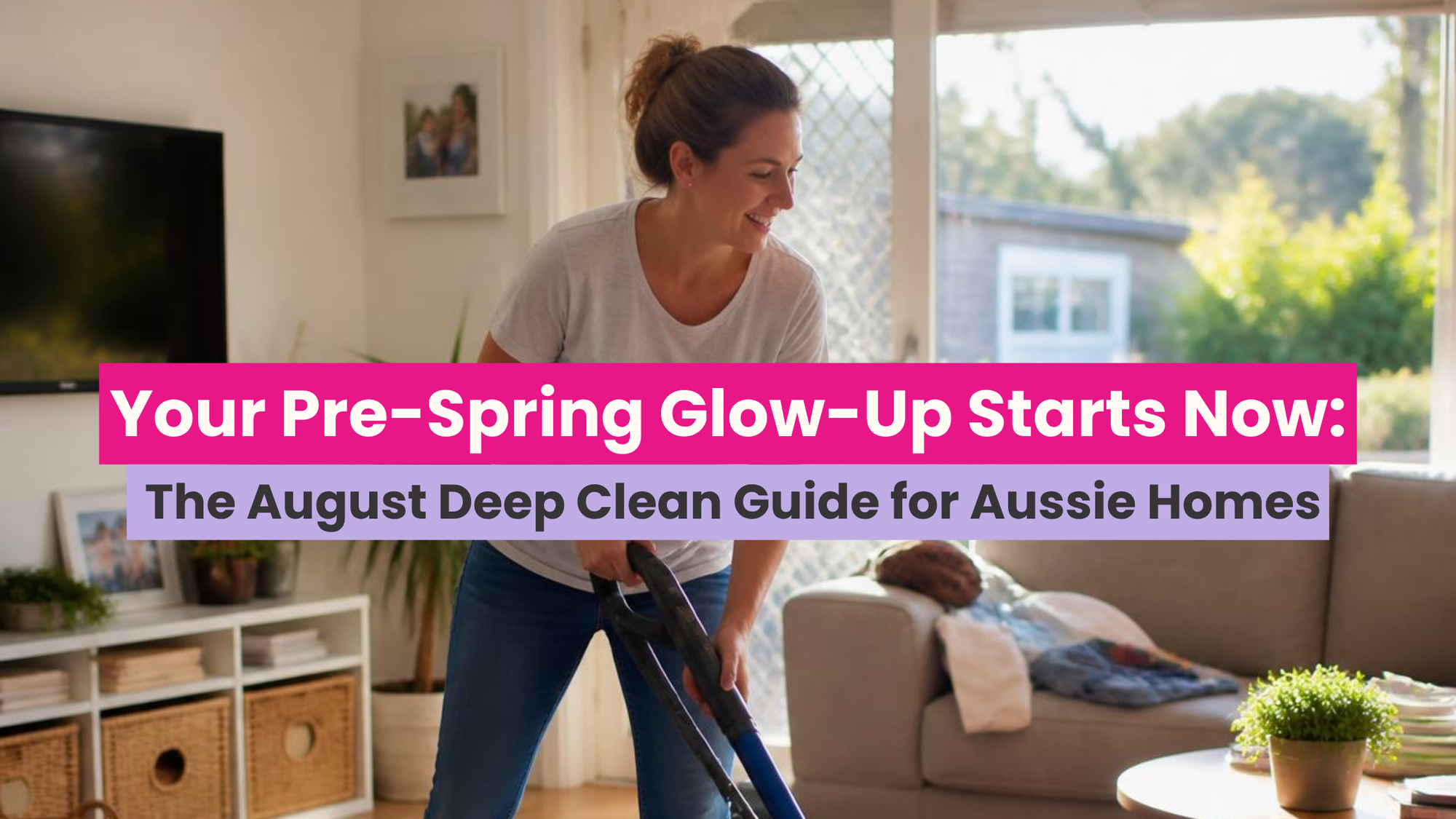 Your Pre-Spring Glow-Up Starts Now: The August Deep Clean Guide for Aussie Homes